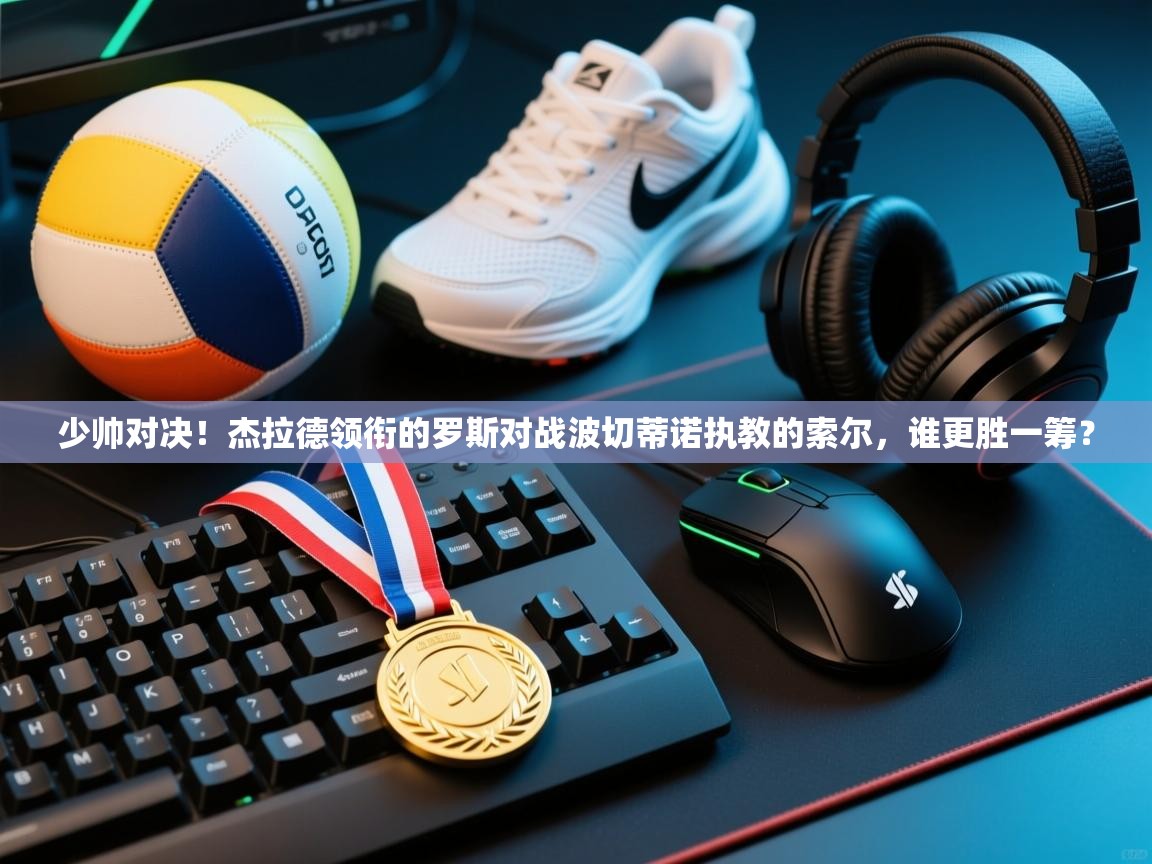 开云体育入口邀请码-少帅对决!杰拉德领衔的罗斯对战波切蒂诺执教的索尔,谁更胜一筹? 第4张