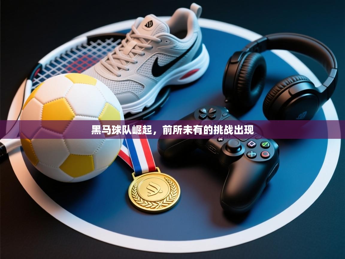 开云体育app评价-黑马球队崛起,前所未有的挑战出现 第1张