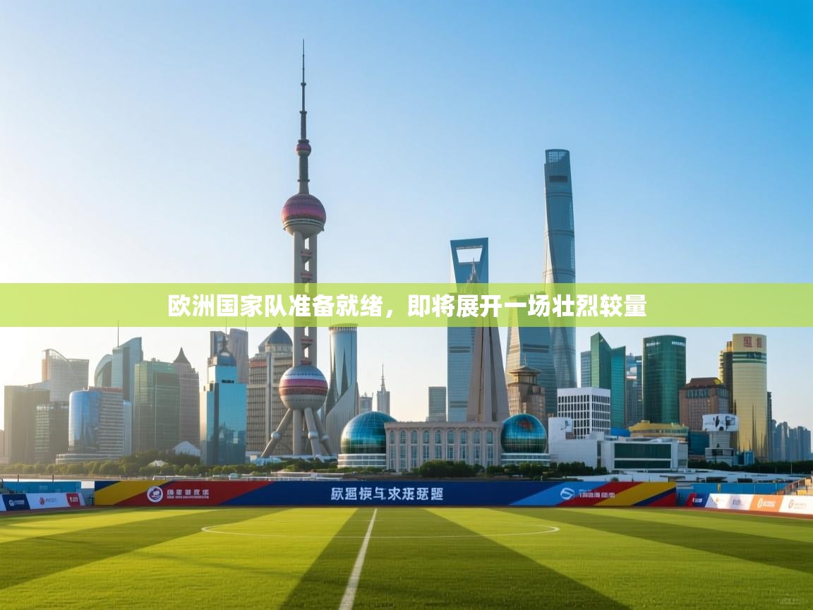开云体育旧版下载地址-欧洲国家队准备就绪,即将展开一场壮烈较量 第1张