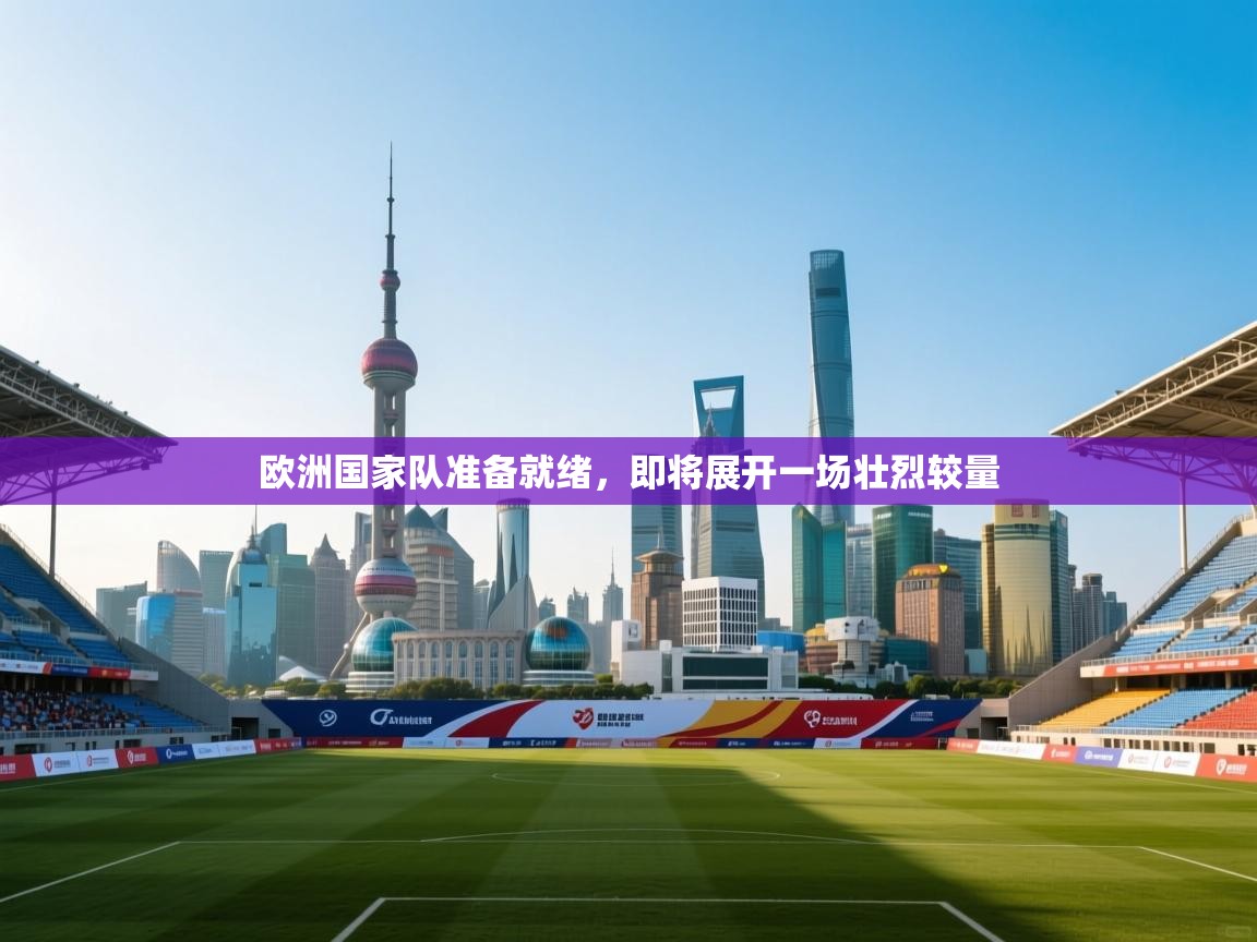 开云体育旧版下载地址-欧洲国家队准备就绪,即将展开一场壮烈较量 第2张