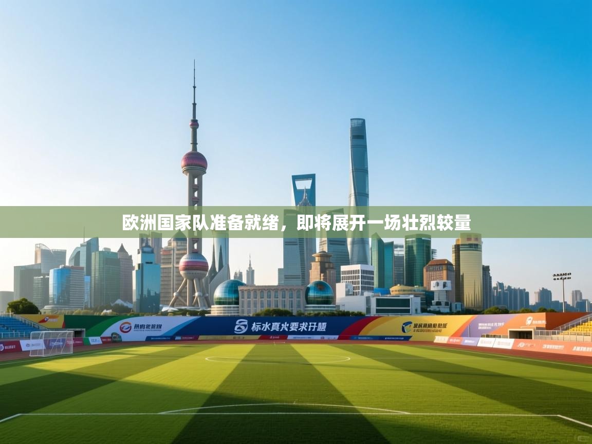 开云体育旧版下载地址-欧洲国家队准备就绪,即将展开一场壮烈较量 第3张