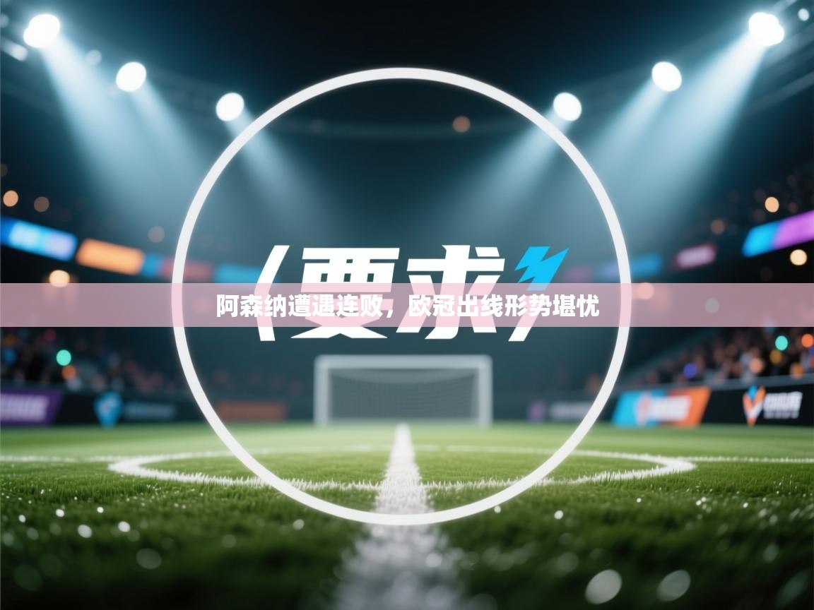 开云体育英文版入口-阿森纳遭遇连败,欧冠出线形势堪忧 第1张