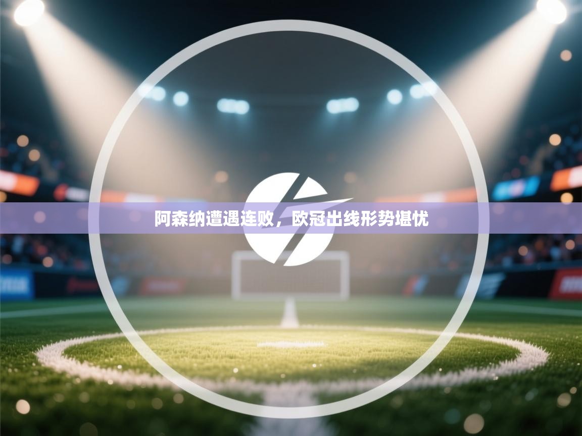 开云体育英文版入口-阿森纳遭遇连败,欧冠出线形势堪忧 第3张