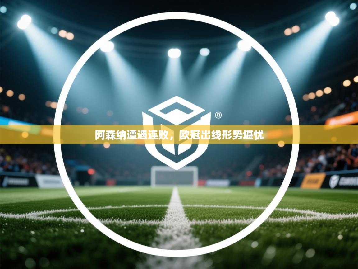 开云体育英文版入口-阿森纳遭遇连败,欧冠出线形势堪忧 第4张