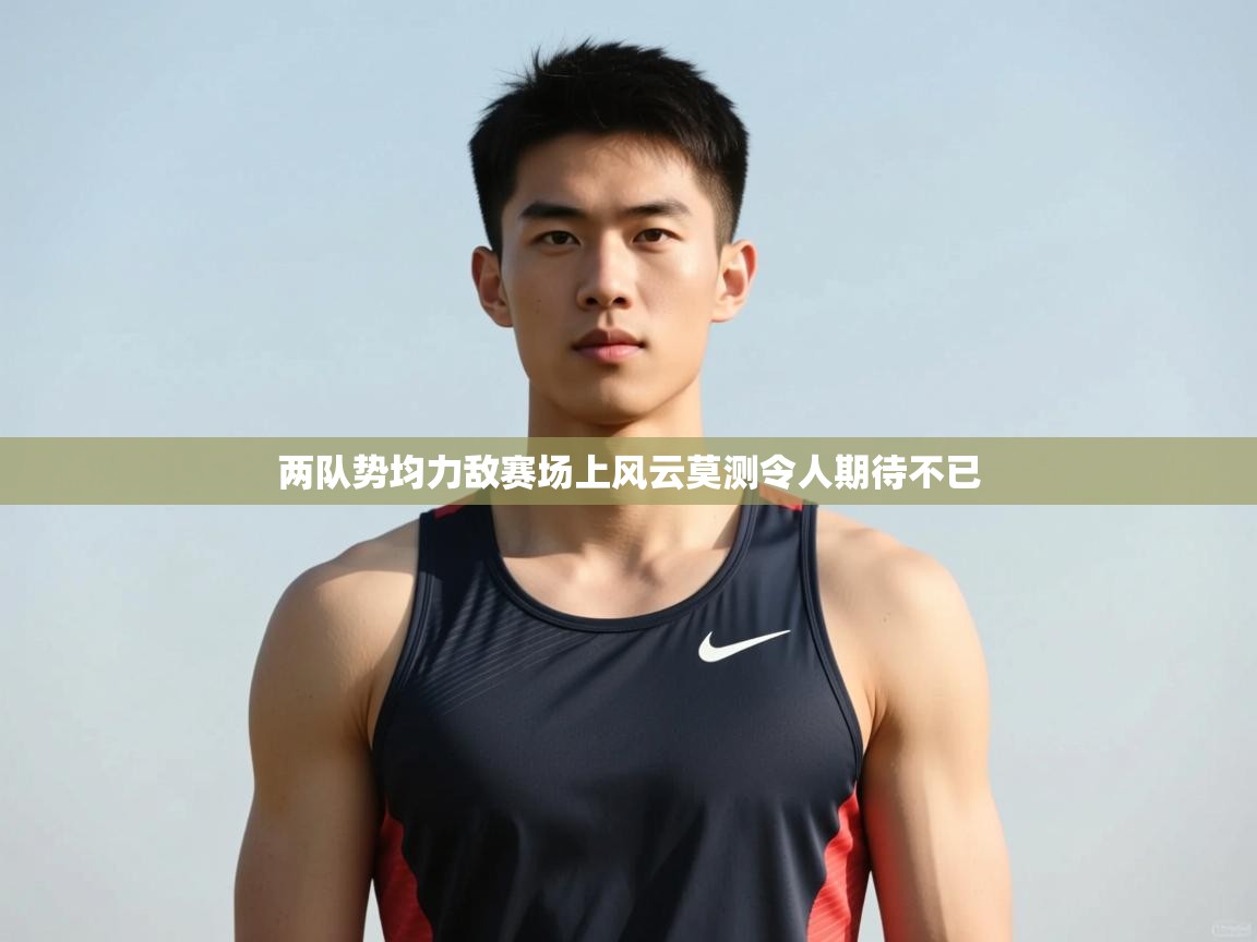 云开官网-两队势均力敌赛场上风云莫测令人期待不已  第4张