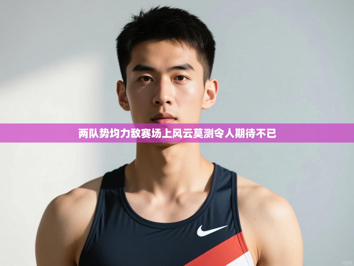 云开官网-两队势均力敌赛场上风云莫测令人期待不已  第3张