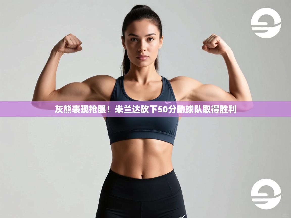 开云体育直播平台-灰熊表现抢眼！米兰达砍下50分助球队取得胜利  第2张