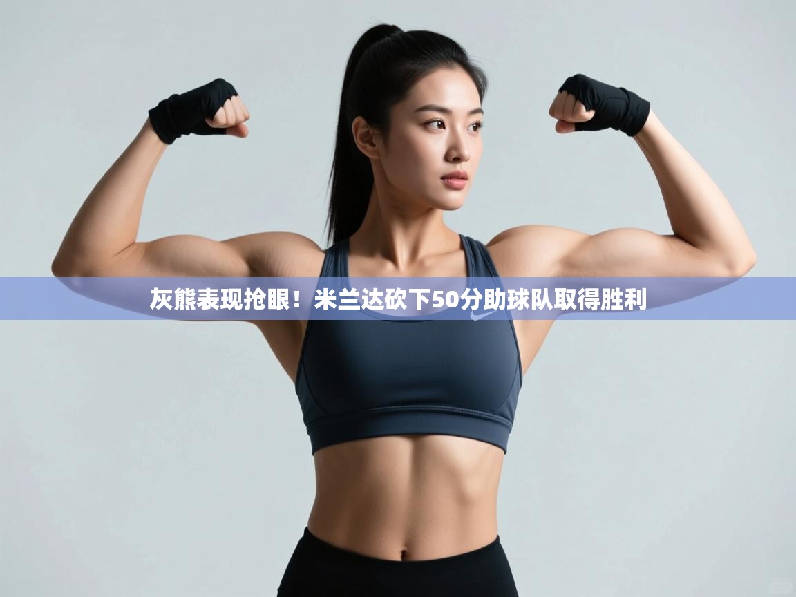 开云体育直播平台-灰熊表现抢眼！米兰达砍下50分助球队取得胜利  第4张