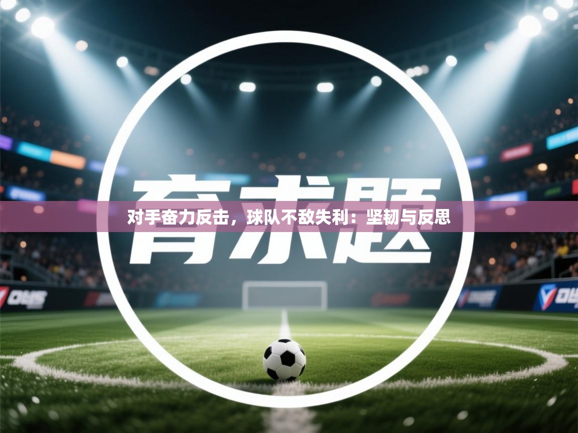 开云体育app官网入口-对手奋力反击，球队不敌失利：坚韧与反思  第3张