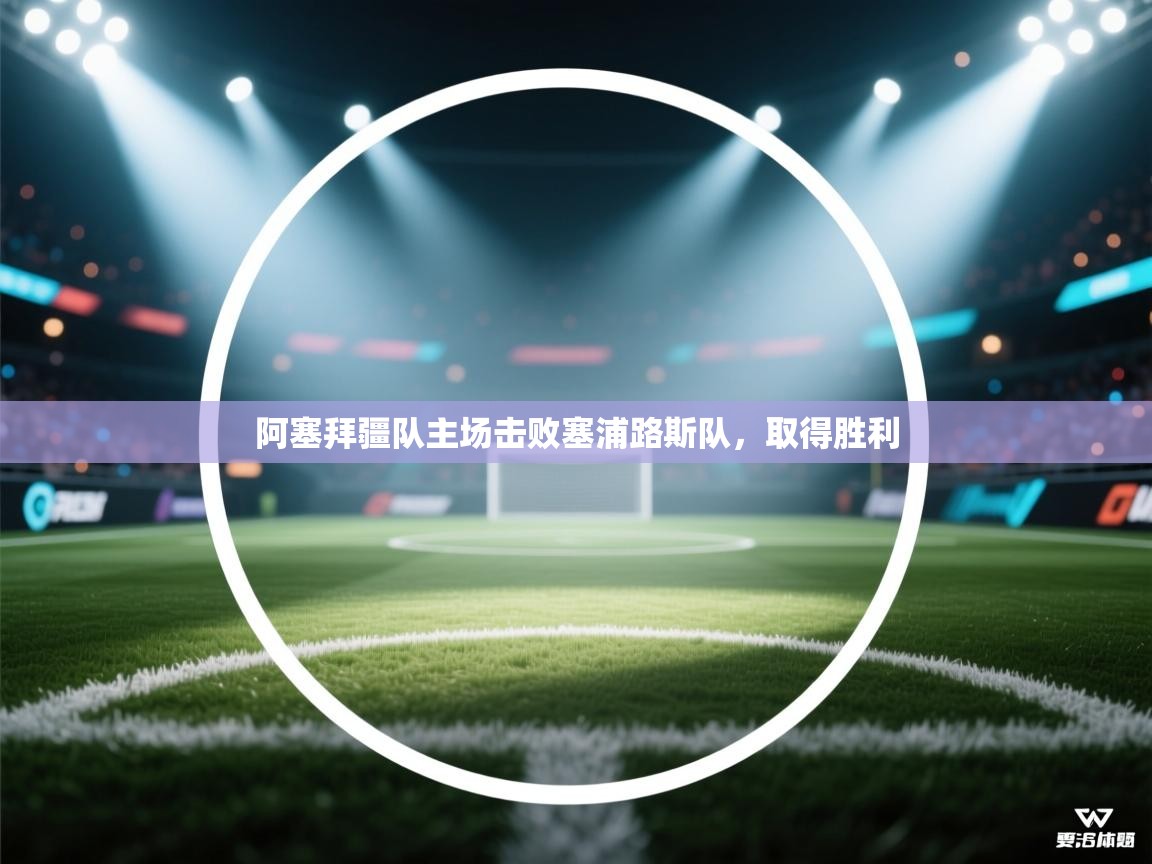 开云体育app官网下载地址-阿塞拜疆队主场击败塞浦路斯队，取得胜利  第1张