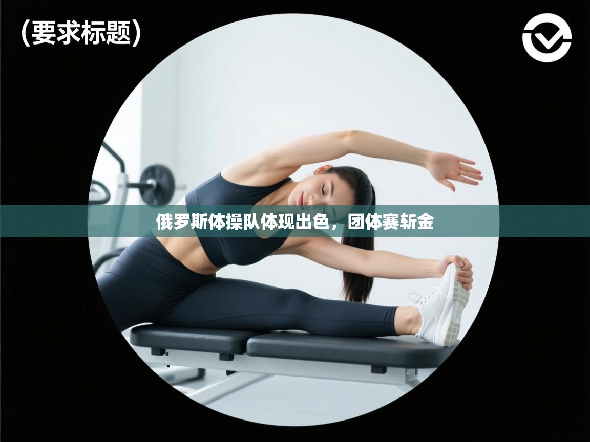 开云体育app下载安装免费-俄罗斯体操队体现出色，团体赛斩金  第2张