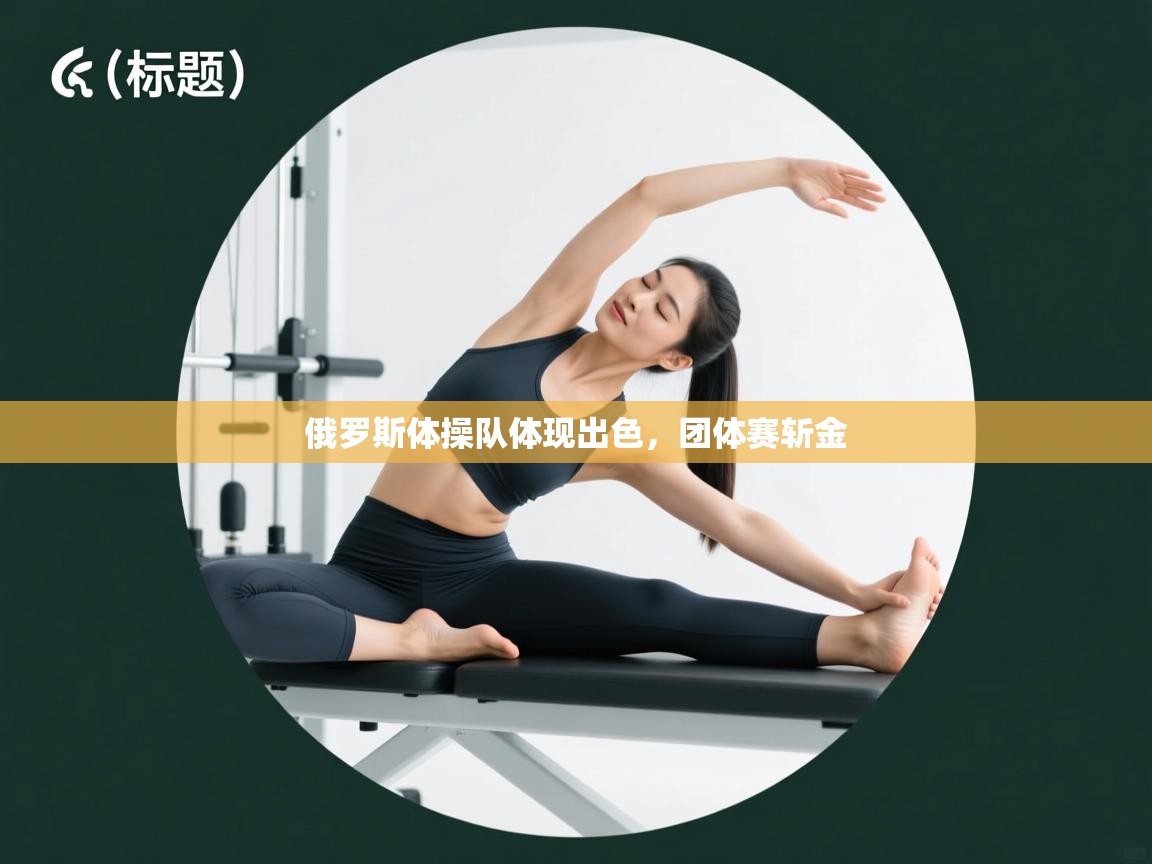 开云体育app下载安装免费-俄罗斯体操队体现出色，团体赛斩金  第3张